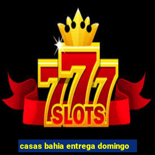 casas bahia entrega domingo